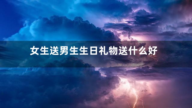 女生送男生生日礼物送什么好