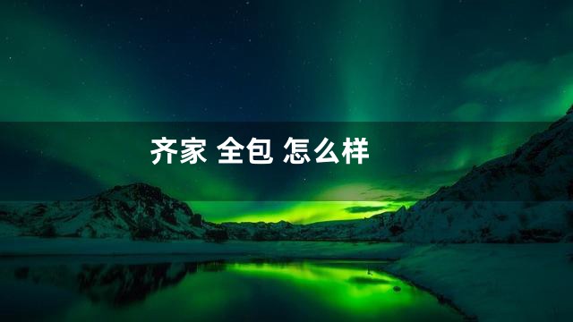 齐家 全包 怎么样