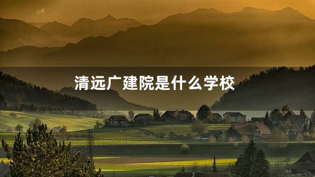 清远广建院是什么学校