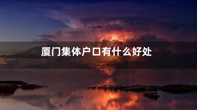 厦门集体户口有什么好处