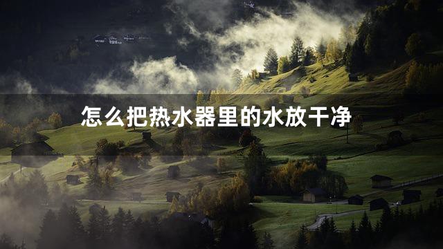 怎么把热水器里的水放干净