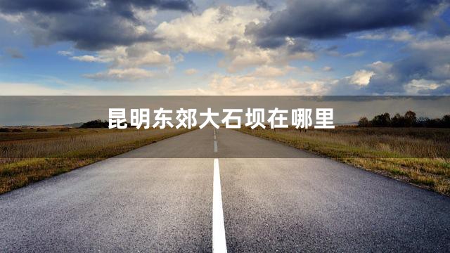 昆明东郊大石坝在哪里