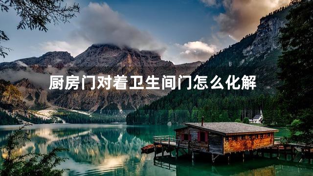 厨房门对着卫生间门怎么化解