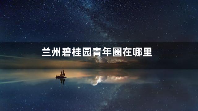 兰州碧桂园青年圈在哪里