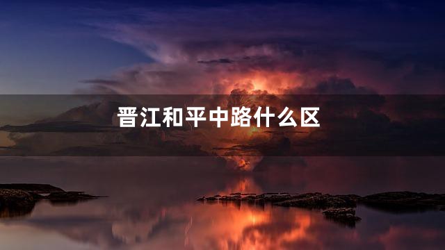 晋江和平中路什么区