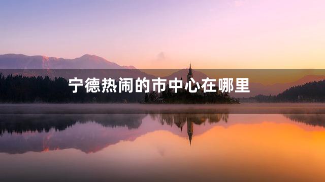 宁德热闹的市中心在哪里