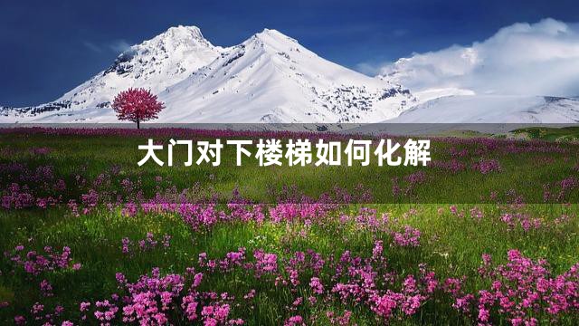 大门对下楼梯如何化解
