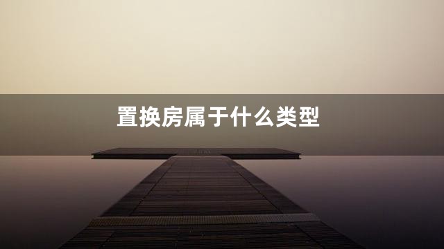 置换房属于什么类型