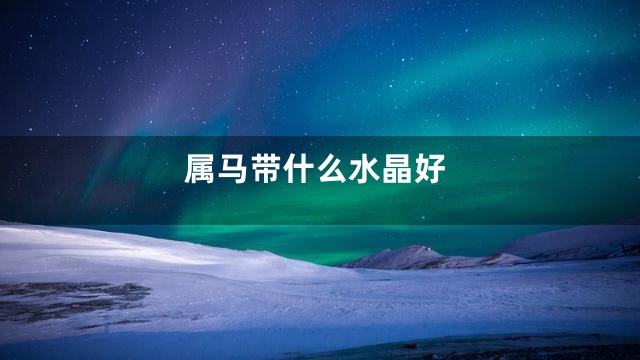 属马带什么水晶好