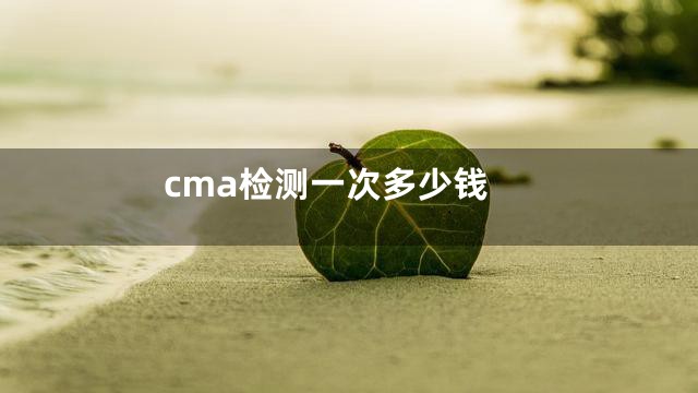 cma检测一次多少钱