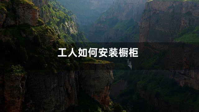 工人如何安装橱柜