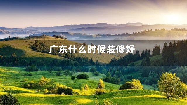 广东什么时候装修好