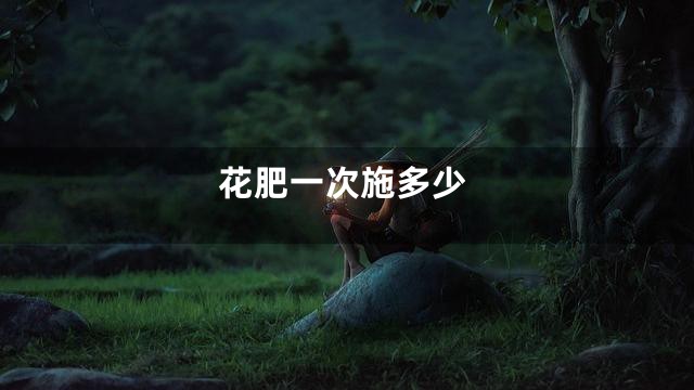 花肥一次施多少
