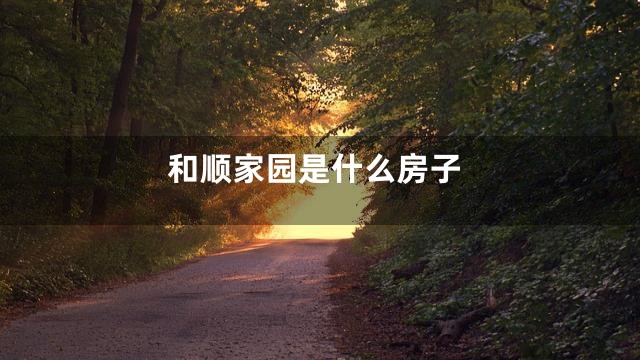 和顺家园是什么房子