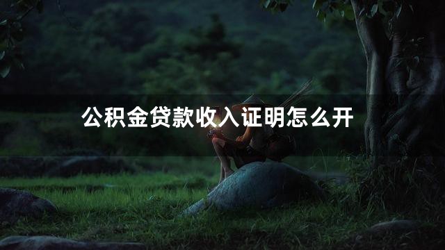 公积金贷款收入证明怎么开