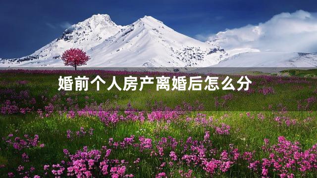 婚前个人房产离婚后怎么分