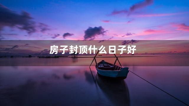 房子封顶什么日子好