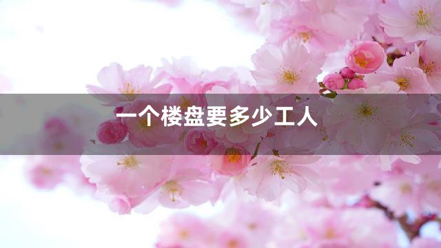 一个楼盘要多少工人