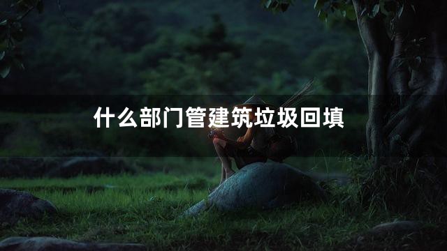 什么部门管建筑垃圾回填