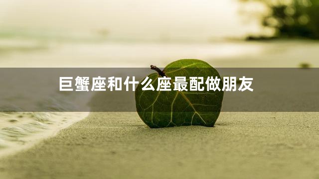 巨蟹座和什么座最配做朋友