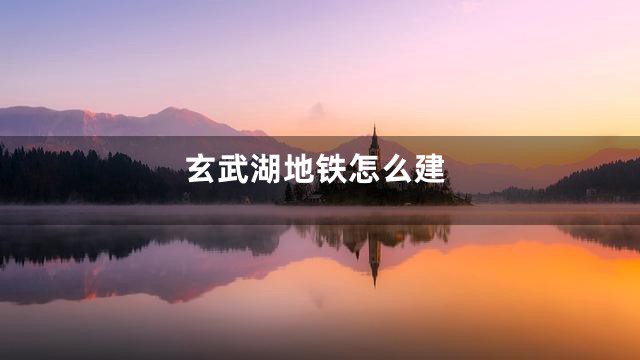玄武湖地铁怎么建