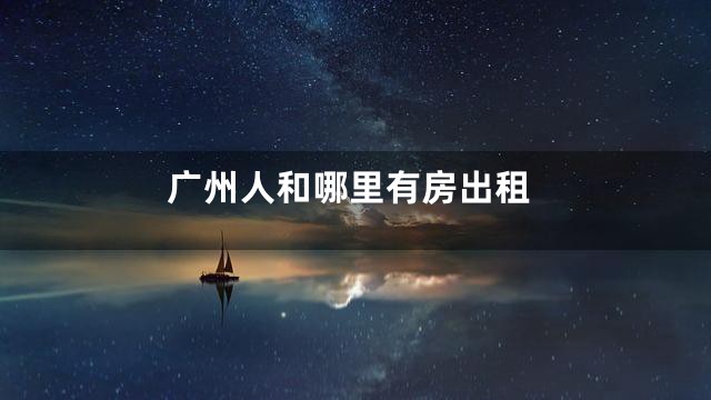 广州人和哪里有房出租