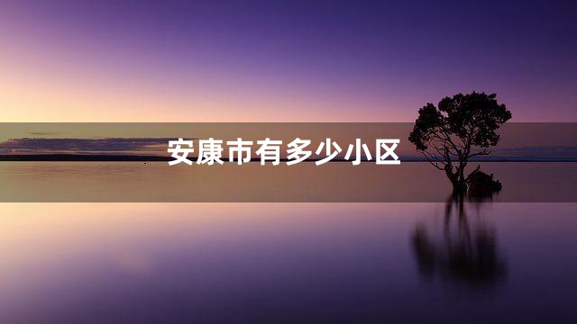 安康市有多少小区
