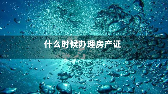 什么时候办理房产证