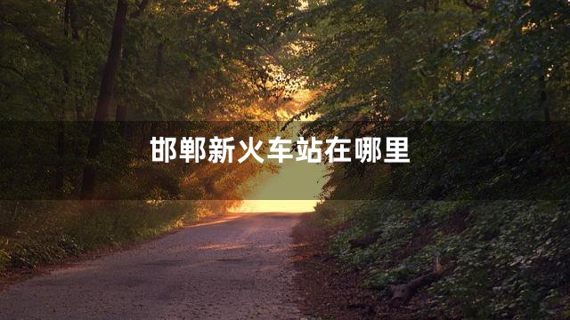 邯郸新火车站在哪里