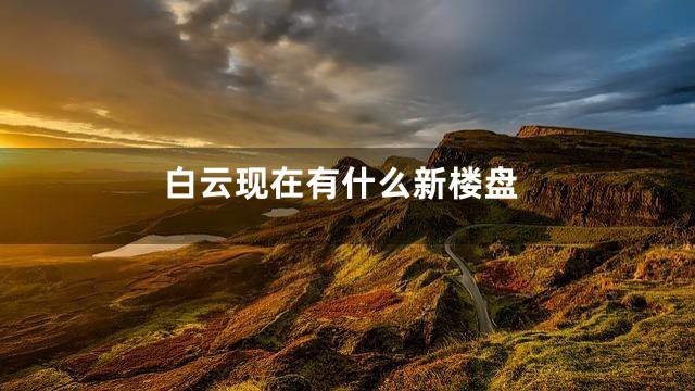 白云现在有什么新楼盘