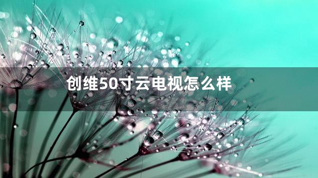 创维50寸云电视怎么样