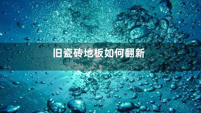 旧瓷砖地板如何翻新