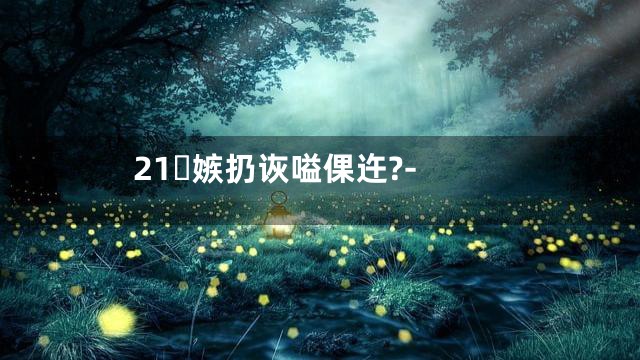 21嫉扔诙嗌倮迕?-