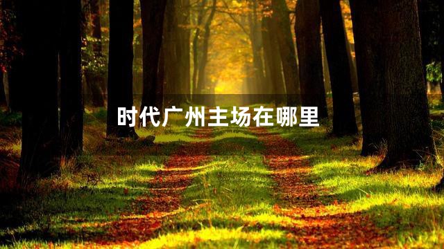 时代广州主场在哪里