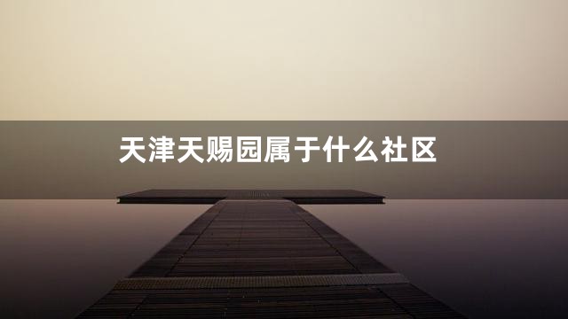 天津天赐园属于什么社区