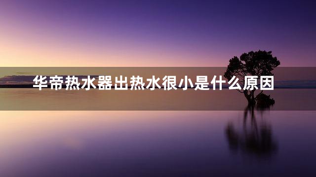 华帝热水器出热水很小是什么原因