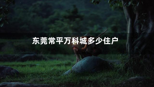 东莞常平万科城多少住户