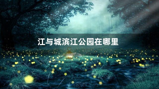 江与城滨江公园在哪里