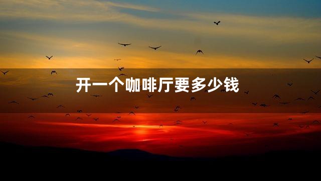 开一个咖啡厅要多少钱