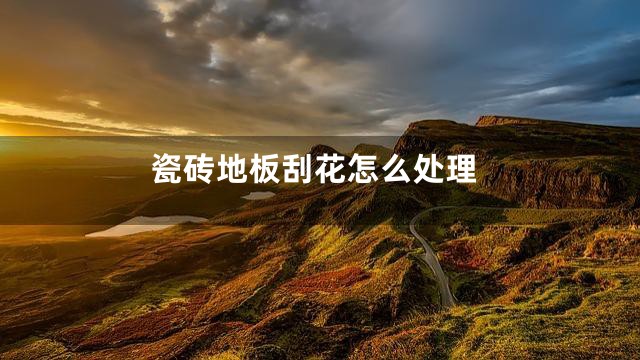 瓷砖地板刮花怎么处理