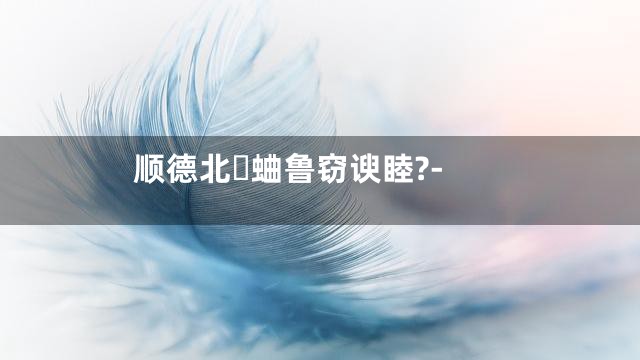 顺德北蛐鲁窃谀睦?-