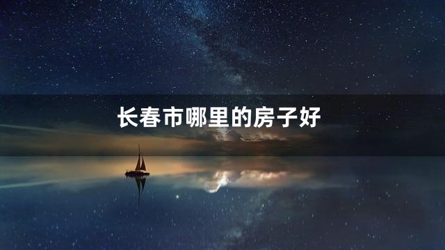 长春市哪里的房子好