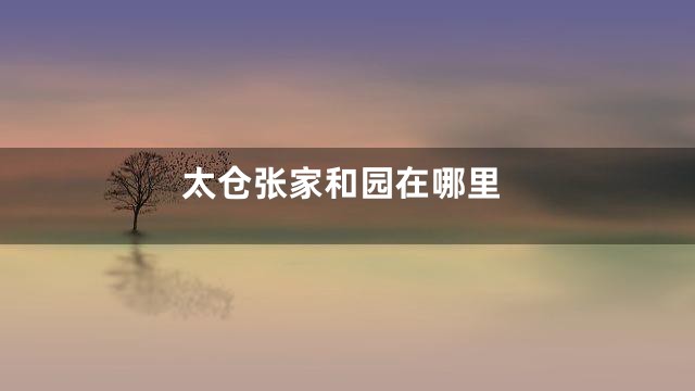 太仓张家和园在哪里