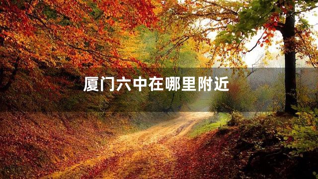 厦门六中在哪里附近