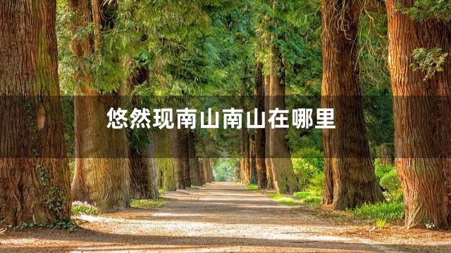 悠然现南山南山在哪里