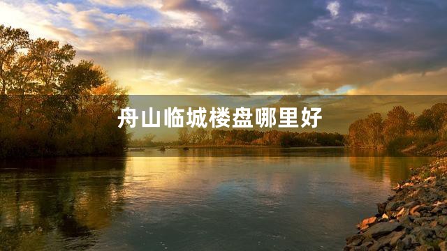 舟山临城楼盘哪里好