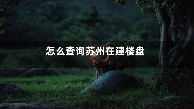 怎么查询苏州在建楼盘