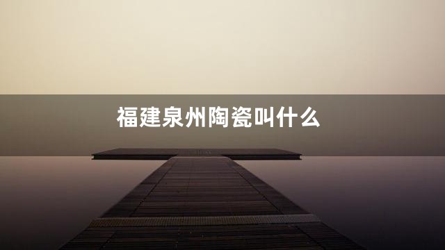 福建泉州陶瓷叫什么