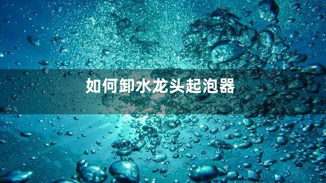 如何卸水龙头起泡器