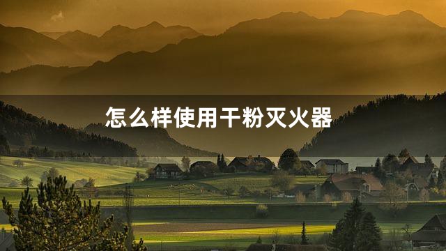 怎么样使用干粉灭火器